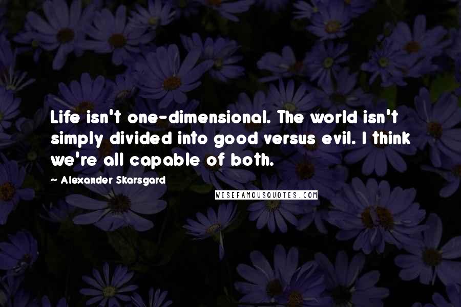 Alexander Skarsgard Quotes: Life isn't one-dimensional. The world isn't simply divided into good versus evil. I think we're all capable of both.