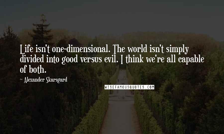 Alexander Skarsgard Quotes: Life isn't one-dimensional. The world isn't simply divided into good versus evil. I think we're all capable of both.