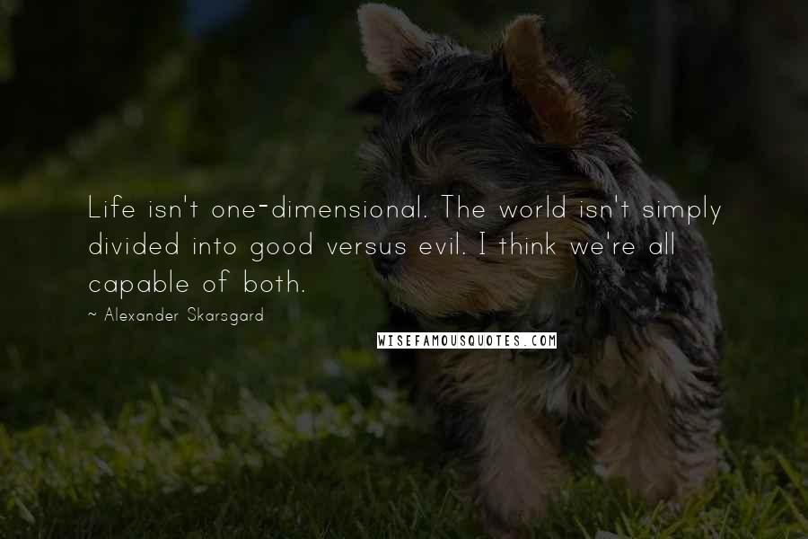 Alexander Skarsgard Quotes: Life isn't one-dimensional. The world isn't simply divided into good versus evil. I think we're all capable of both.