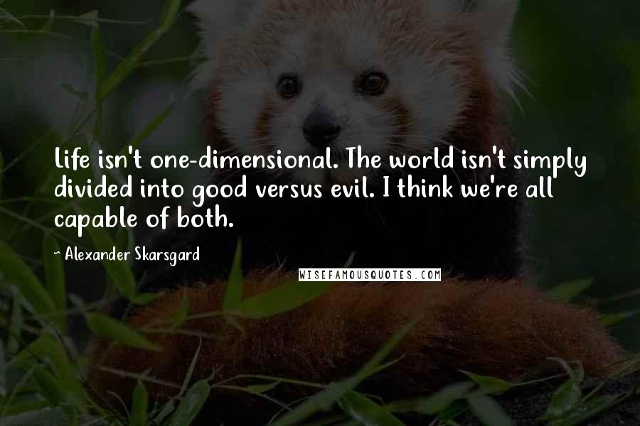 Alexander Skarsgard Quotes: Life isn't one-dimensional. The world isn't simply divided into good versus evil. I think we're all capable of both.