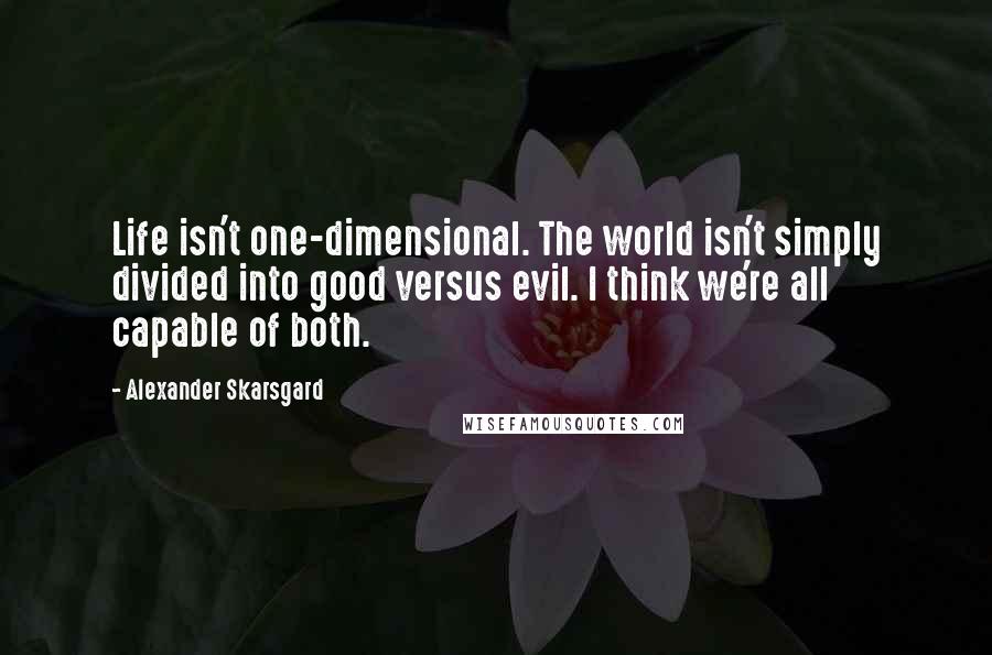 Alexander Skarsgard Quotes: Life isn't one-dimensional. The world isn't simply divided into good versus evil. I think we're all capable of both.