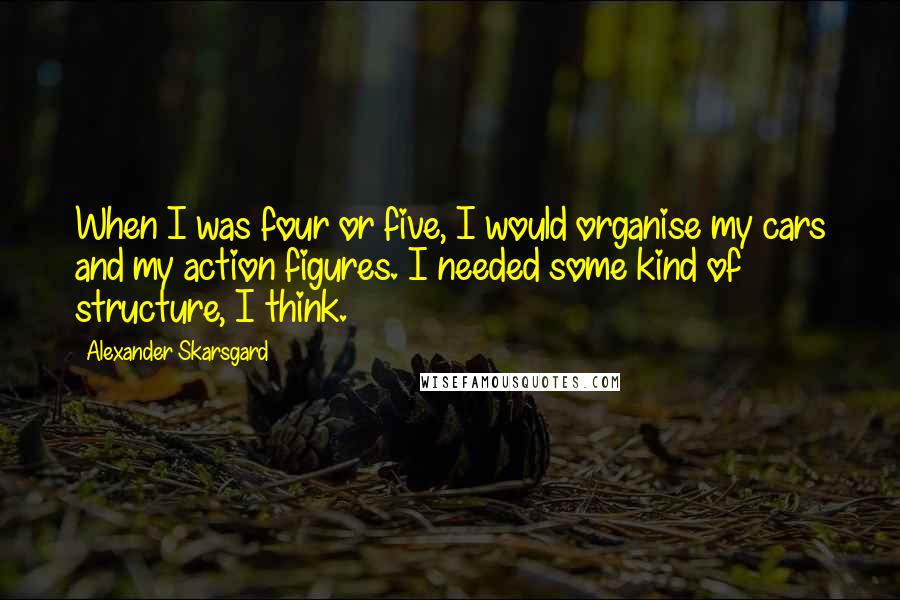 Alexander Skarsgard Quotes: When I was four or five, I would organise my cars and my action figures. I needed some kind of structure, I think.