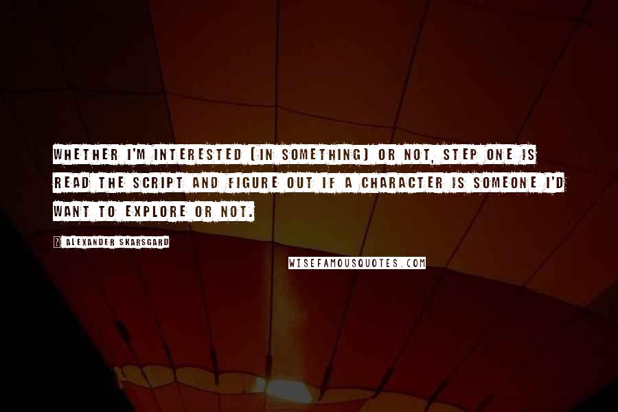 Alexander Skarsgard Quotes: Whether I'm interested [in something] or not, step one is read the script and figure out if a character is someone I'd want to explore or not.