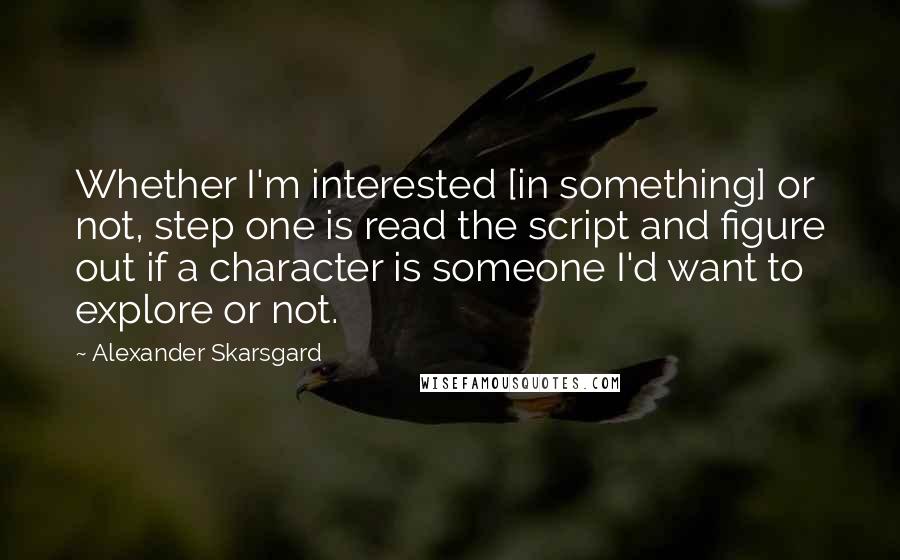 Alexander Skarsgard Quotes: Whether I'm interested [in something] or not, step one is read the script and figure out if a character is someone I'd want to explore or not.