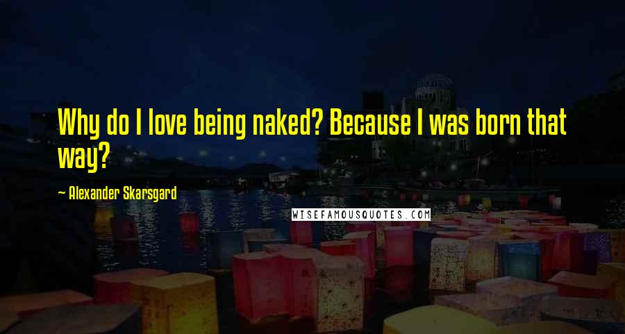 Alexander Skarsgard Quotes: Why do I love being naked? Because I was born that way?