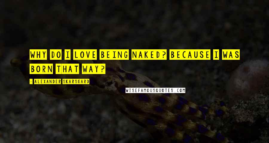 Alexander Skarsgard Quotes: Why do I love being naked? Because I was born that way?