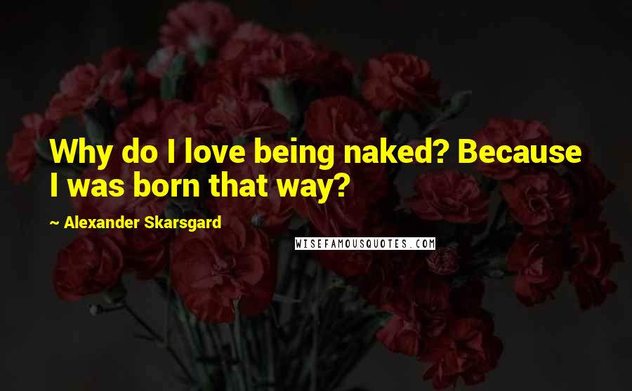 Alexander Skarsgard Quotes: Why do I love being naked? Because I was born that way?