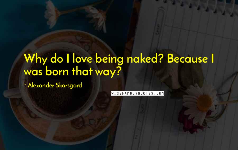 Alexander Skarsgard Quotes: Why do I love being naked? Because I was born that way?