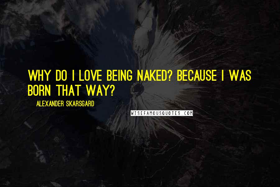 Alexander Skarsgard Quotes: Why do I love being naked? Because I was born that way?