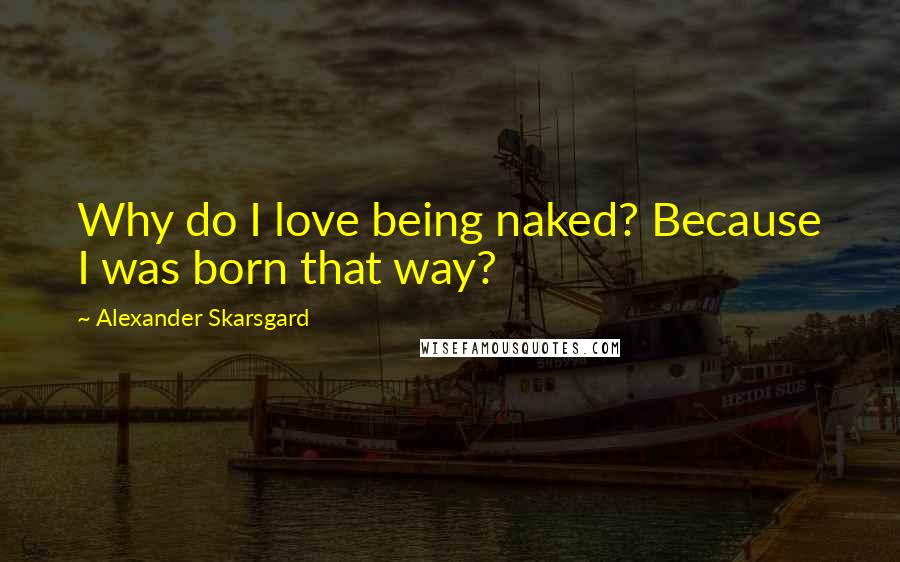 Alexander Skarsgard Quotes: Why do I love being naked? Because I was born that way?