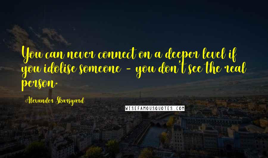 Alexander Skarsgard Quotes: You can never connect on a deeper level if you idolise someone - you don't see the real person.