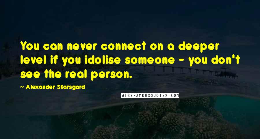 Alexander Skarsgard Quotes: You can never connect on a deeper level if you idolise someone - you don't see the real person.