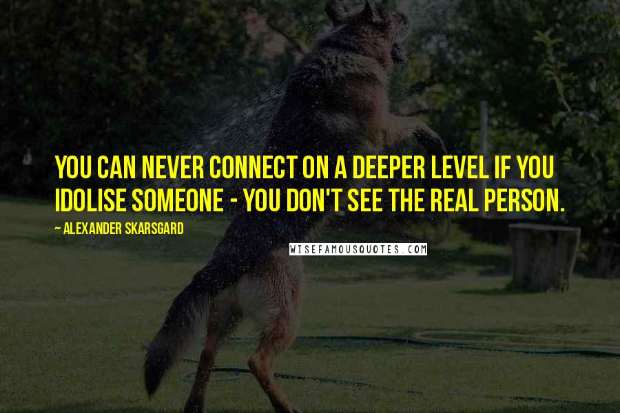 Alexander Skarsgard Quotes: You can never connect on a deeper level if you idolise someone - you don't see the real person.