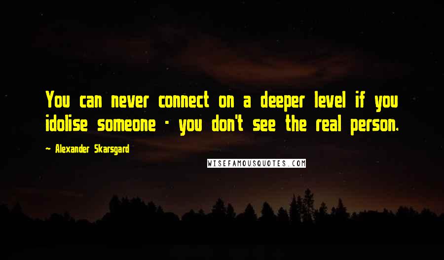 Alexander Skarsgard Quotes: You can never connect on a deeper level if you idolise someone - you don't see the real person.