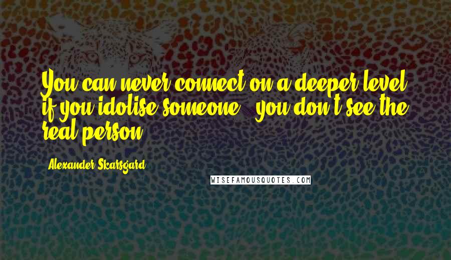 Alexander Skarsgard Quotes: You can never connect on a deeper level if you idolise someone - you don't see the real person.