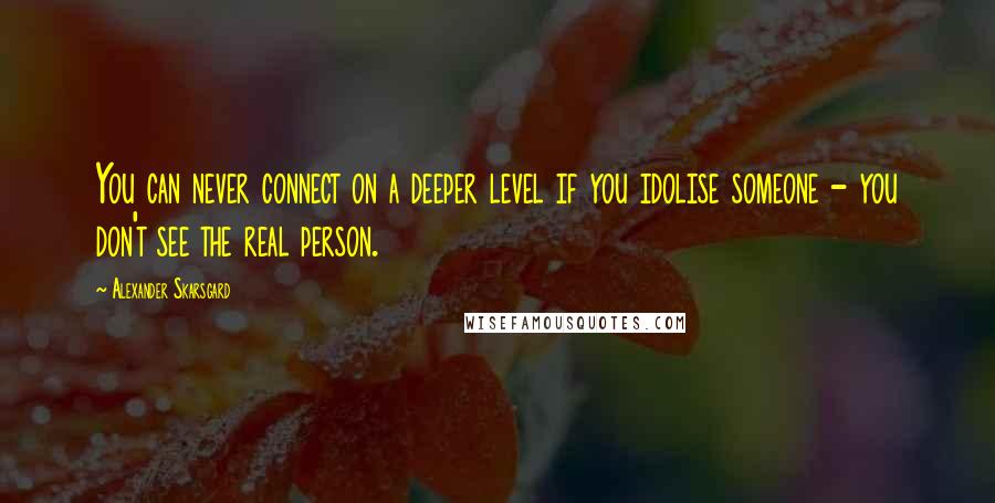 Alexander Skarsgard Quotes: You can never connect on a deeper level if you idolise someone - you don't see the real person.