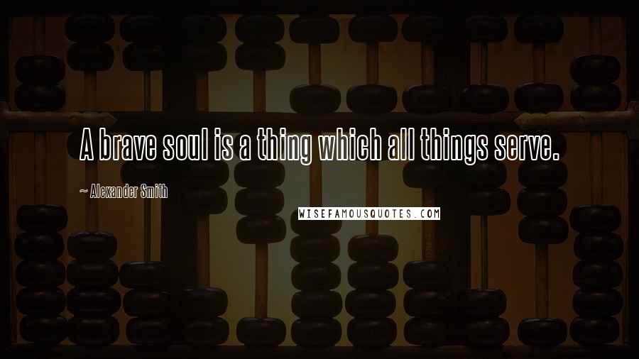 Alexander Smith Quotes: A brave soul is a thing which all things serve.