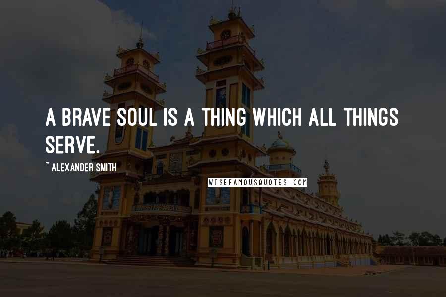 Alexander Smith Quotes: A brave soul is a thing which all things serve.