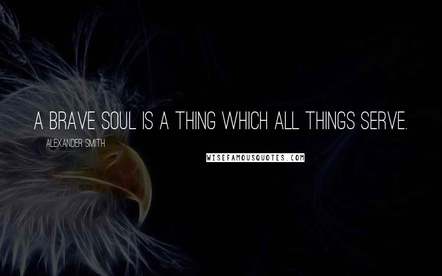 Alexander Smith Quotes: A brave soul is a thing which all things serve.