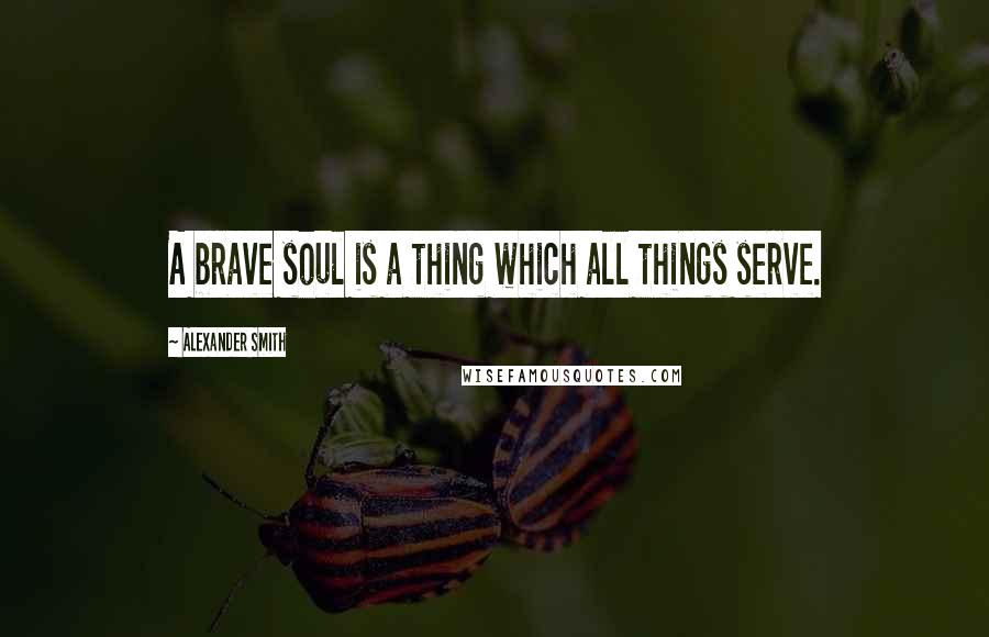 Alexander Smith Quotes: A brave soul is a thing which all things serve.