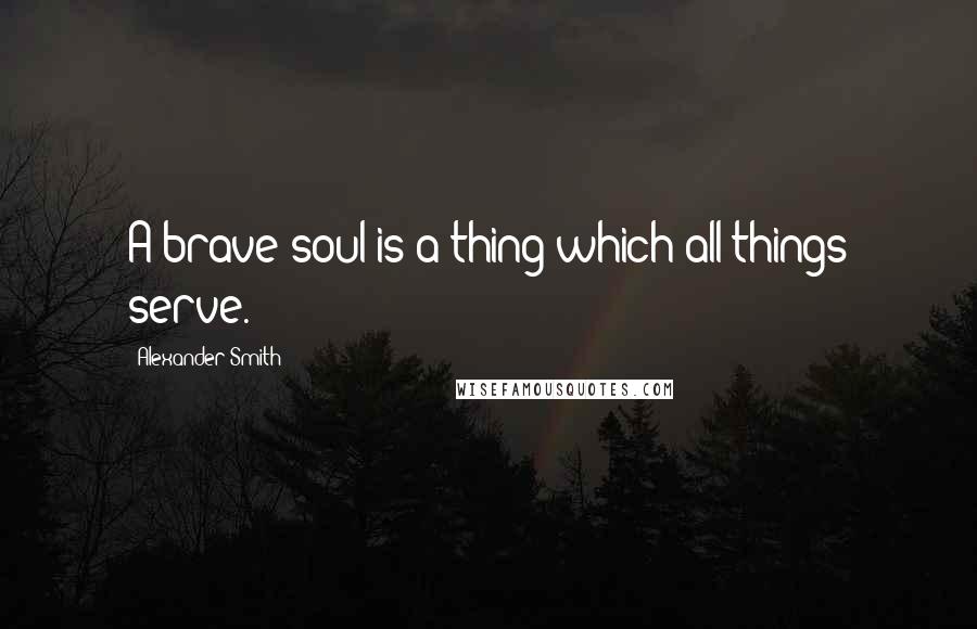 Alexander Smith Quotes: A brave soul is a thing which all things serve.