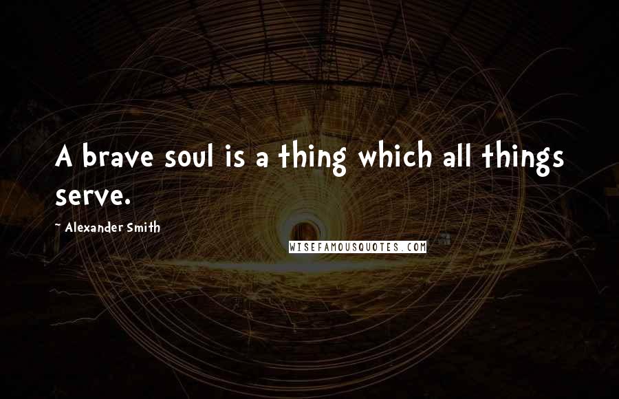 Alexander Smith Quotes: A brave soul is a thing which all things serve.