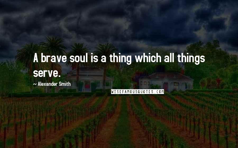 Alexander Smith Quotes: A brave soul is a thing which all things serve.