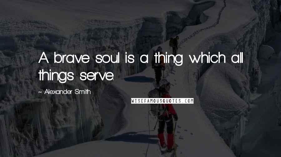 Alexander Smith Quotes: A brave soul is a thing which all things serve.