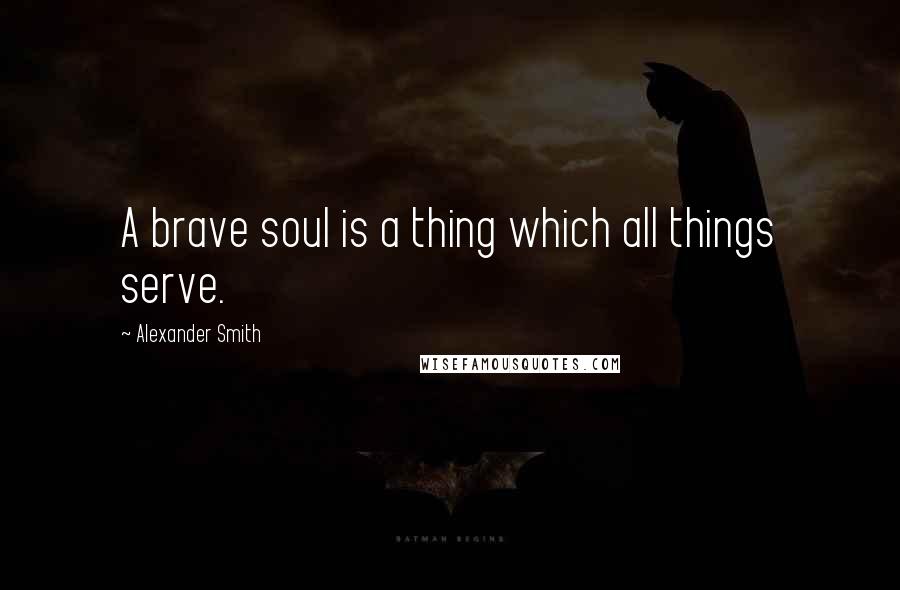 Alexander Smith Quotes: A brave soul is a thing which all things serve.