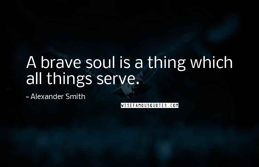 Alexander Smith Quotes: A brave soul is a thing which all things serve.