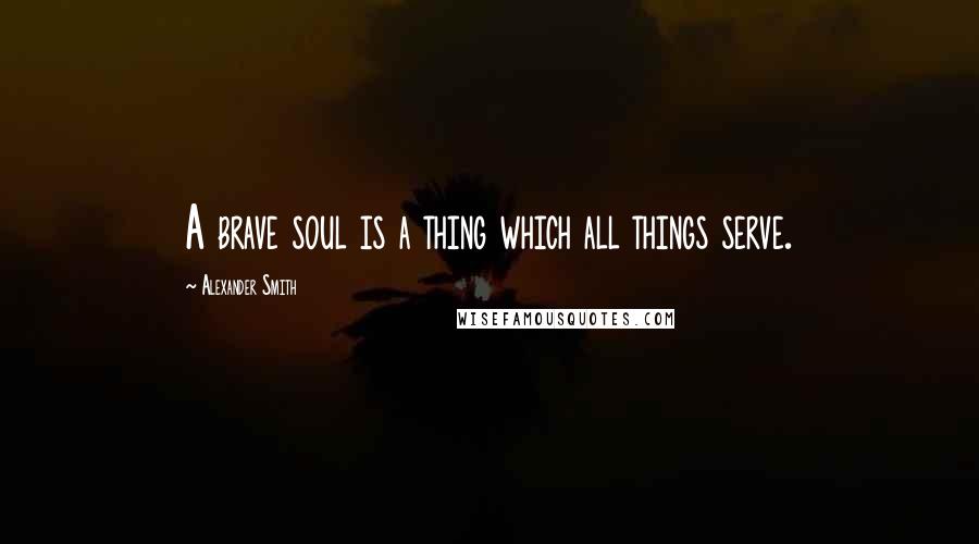 Alexander Smith Quotes: A brave soul is a thing which all things serve.