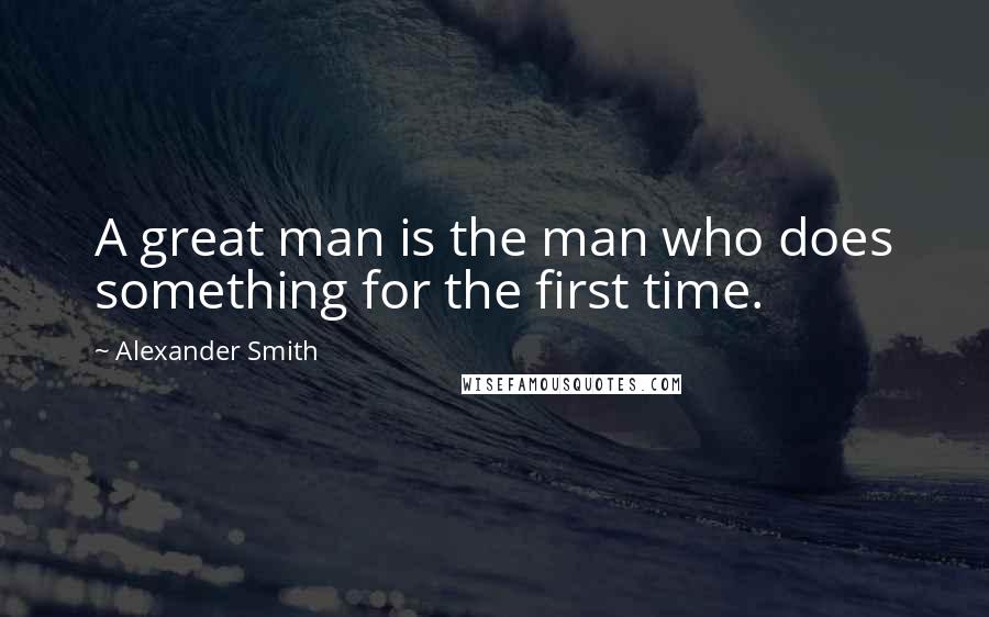 Alexander Smith Quotes: A great man is the man who does something for the first time.