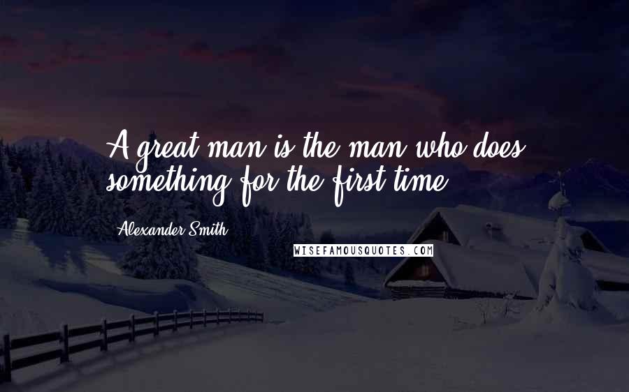 Alexander Smith Quotes: A great man is the man who does something for the first time.