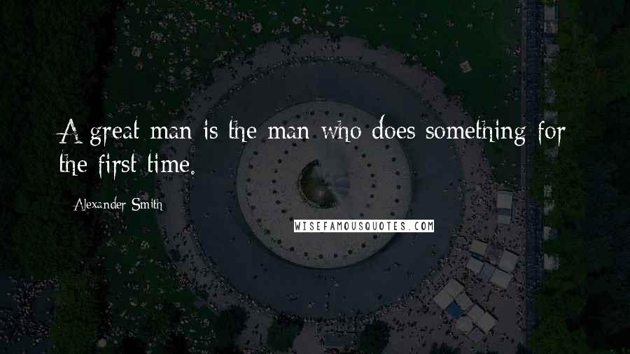 Alexander Smith Quotes: A great man is the man who does something for the first time.