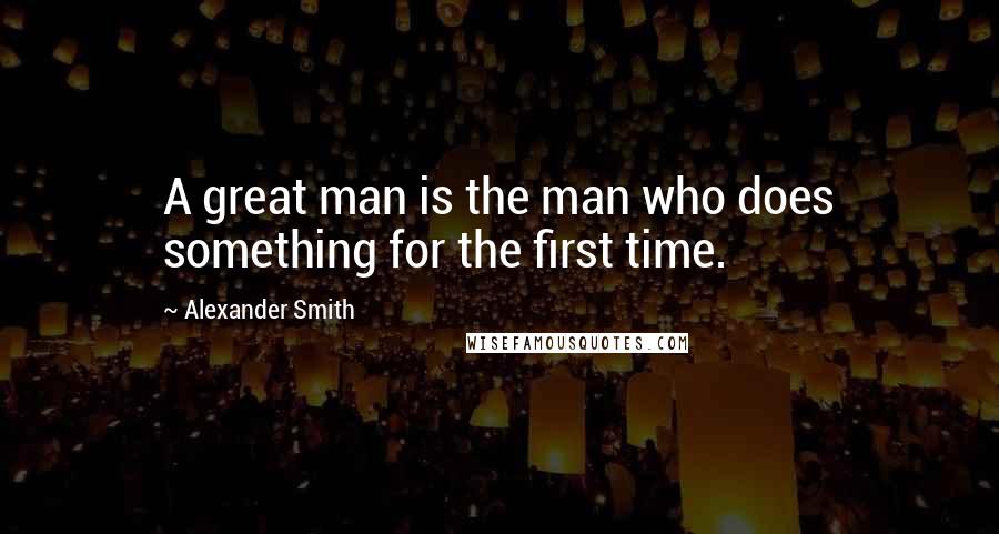 Alexander Smith Quotes: A great man is the man who does something for the first time.