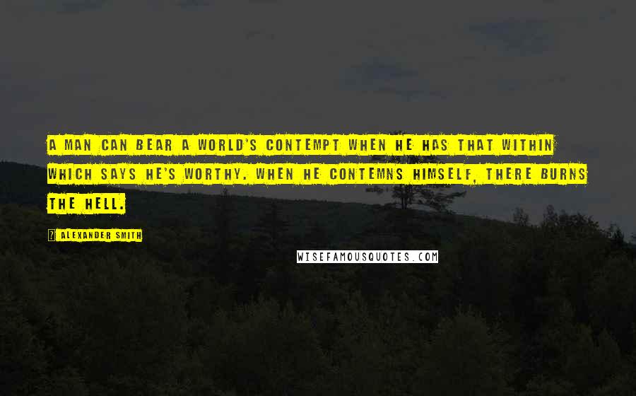 Alexander Smith Quotes: A man can bear a world's contempt when he has that within which says he's worthy. When he contemns himself, there burns the hell.