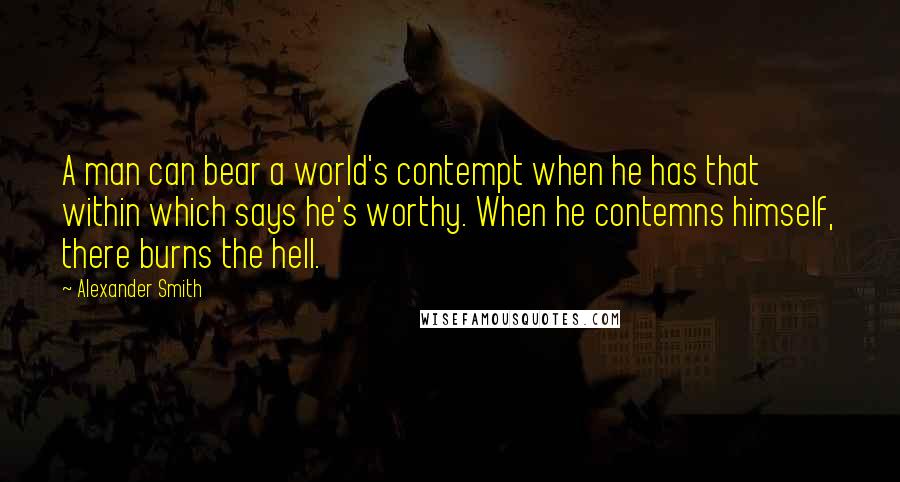 Alexander Smith Quotes: A man can bear a world's contempt when he has that within which says he's worthy. When he contemns himself, there burns the hell.