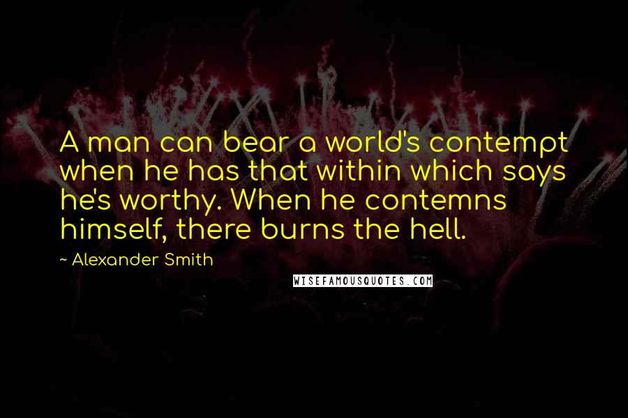 Alexander Smith Quotes: A man can bear a world's contempt when he has that within which says he's worthy. When he contemns himself, there burns the hell.