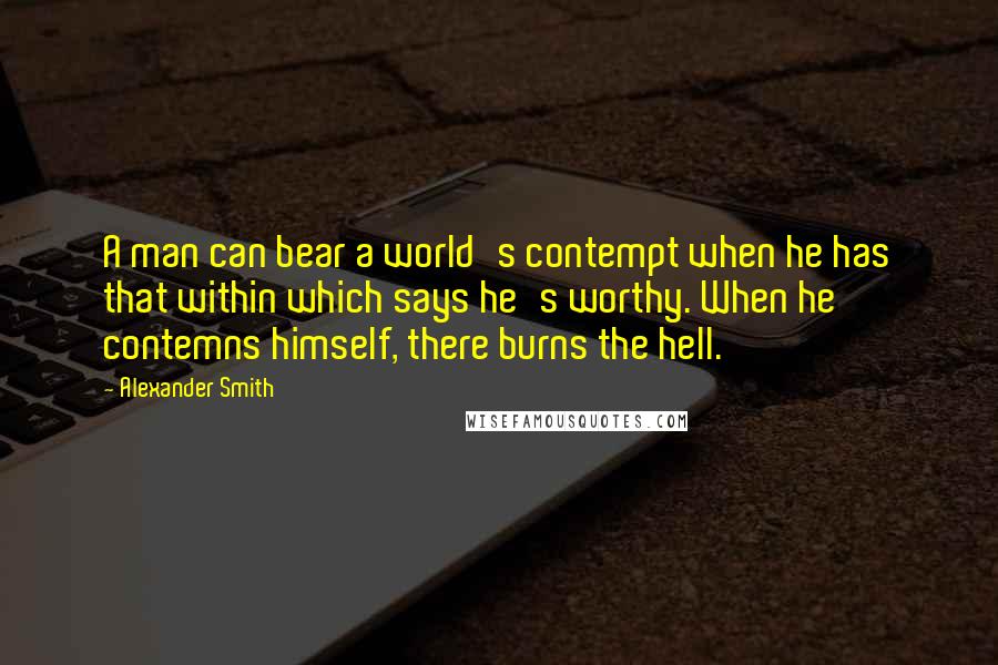 Alexander Smith Quotes: A man can bear a world's contempt when he has that within which says he's worthy. When he contemns himself, there burns the hell.