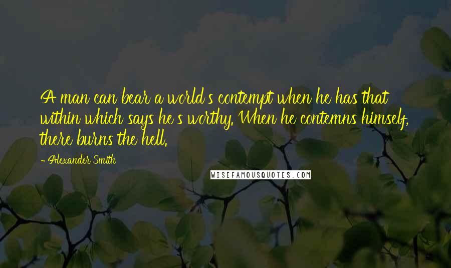 Alexander Smith Quotes: A man can bear a world's contempt when he has that within which says he's worthy. When he contemns himself, there burns the hell.