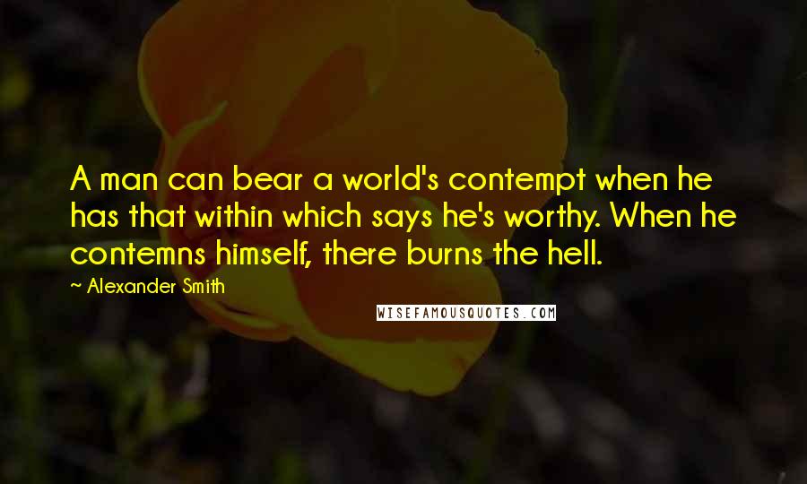 Alexander Smith Quotes: A man can bear a world's contempt when he has that within which says he's worthy. When he contemns himself, there burns the hell.