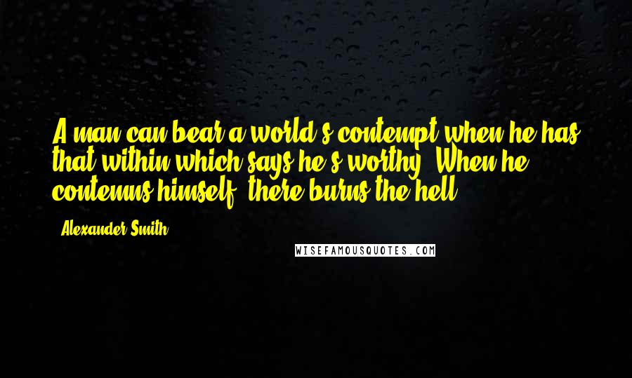 Alexander Smith Quotes: A man can bear a world's contempt when he has that within which says he's worthy. When he contemns himself, there burns the hell.