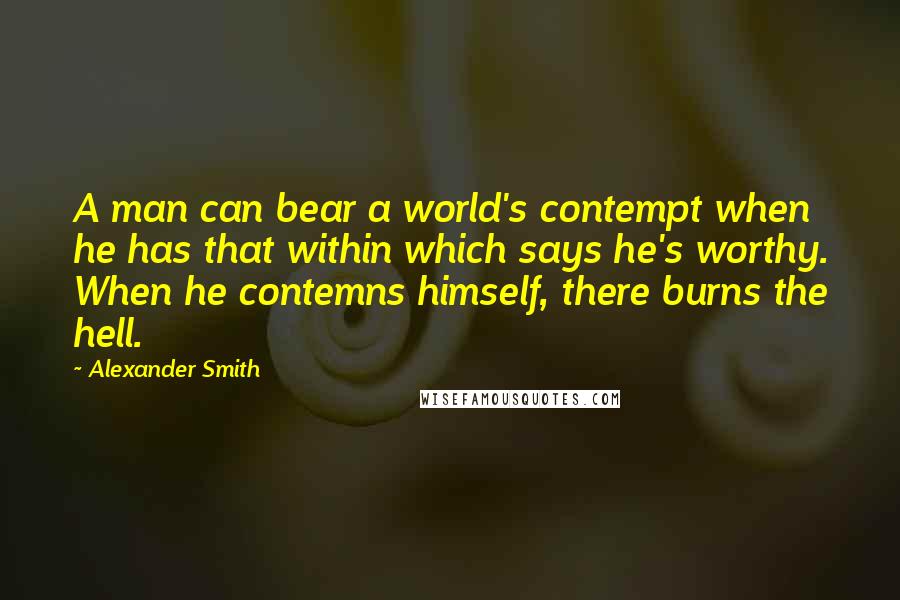 Alexander Smith Quotes: A man can bear a world's contempt when he has that within which says he's worthy. When he contemns himself, there burns the hell.