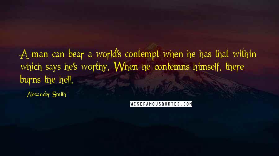 Alexander Smith Quotes: A man can bear a world's contempt when he has that within which says he's worthy. When he contemns himself, there burns the hell.