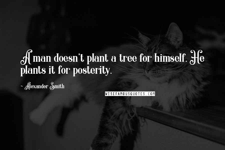 Alexander Smith Quotes: A man doesn't plant a tree for himself. He plants it for posterity.