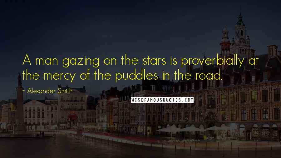 Alexander Smith Quotes: A man gazing on the stars is proverbially at the mercy of the puddles in the road.