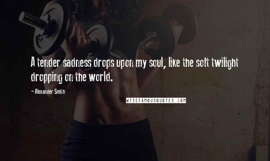 Alexander Smith Quotes: A tender sadness drops upon my soul, like the soft twilight dropping on the world.