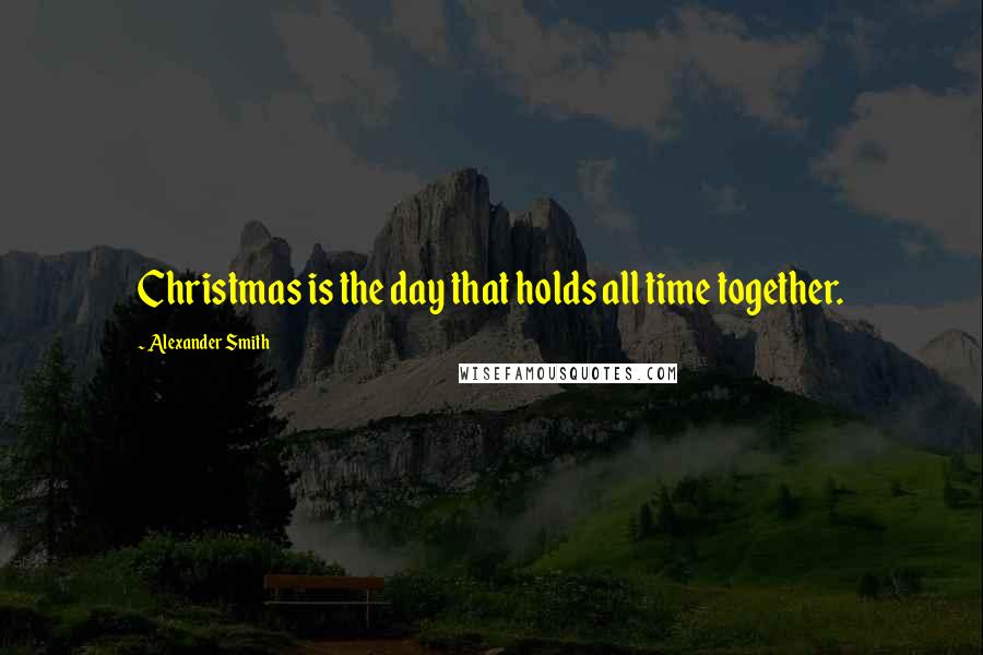 Alexander Smith Quotes: Christmas is the day that holds all time together.