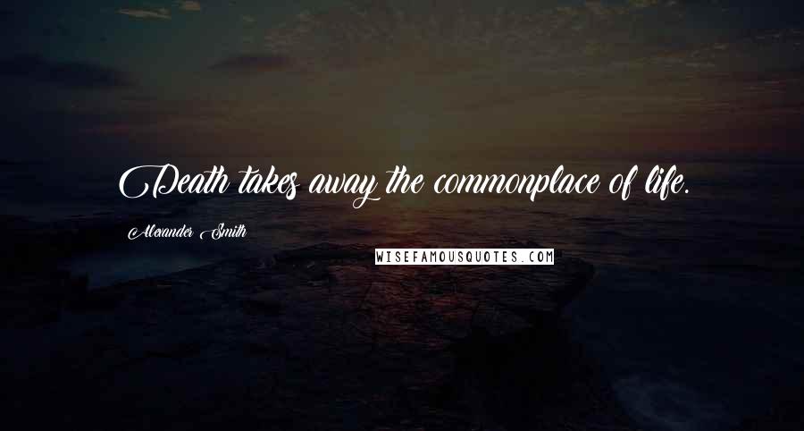 Alexander Smith Quotes: Death takes away the commonplace of life.