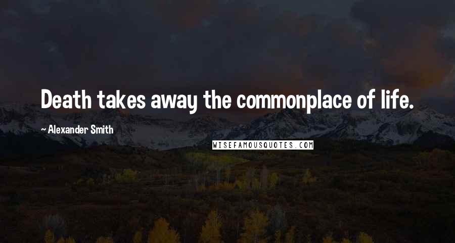 Alexander Smith Quotes: Death takes away the commonplace of life.